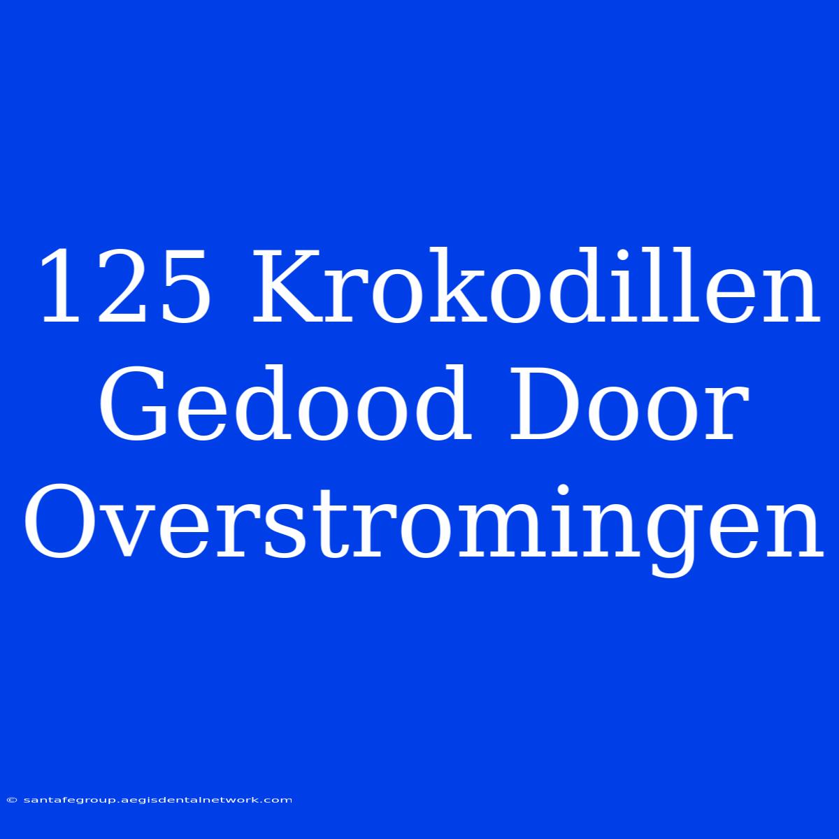 125 Krokodillen Gedood Door Overstromingen