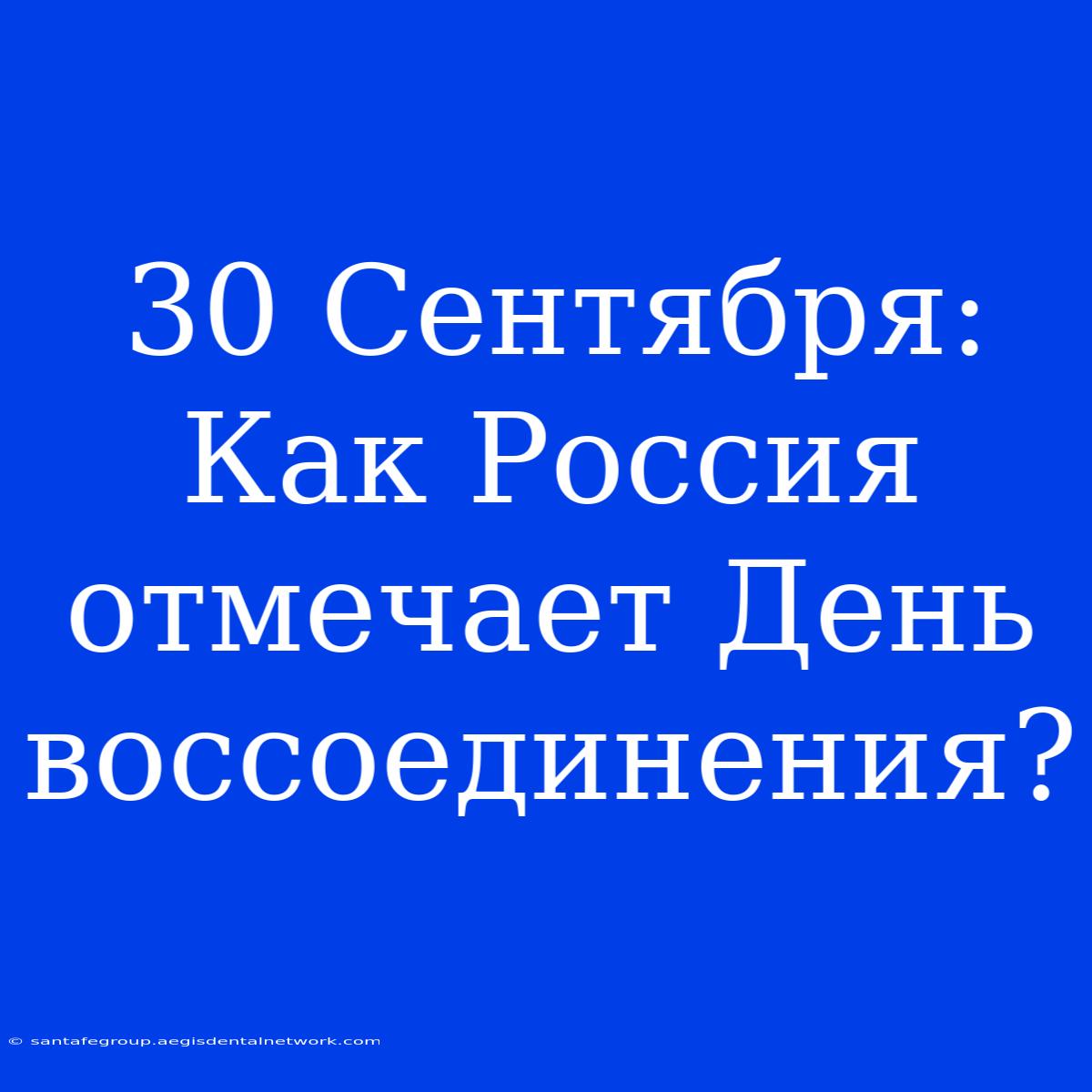 30 Сентября: Как Россия Отмечает День Воссоединения?