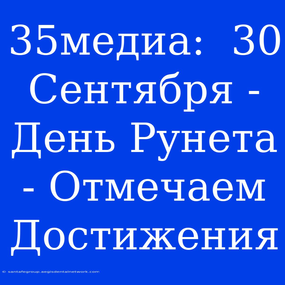 35медиа:  30 Сентября - День Рунета - Отмечаем Достижения 