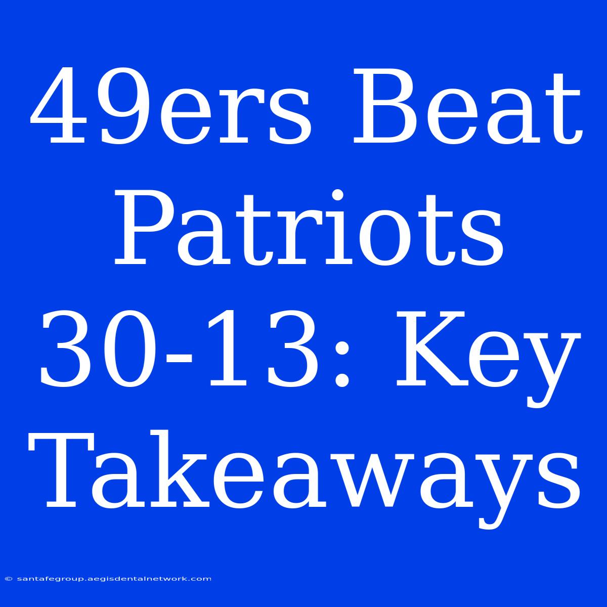 49ers Beat Patriots 30-13: Key Takeaways