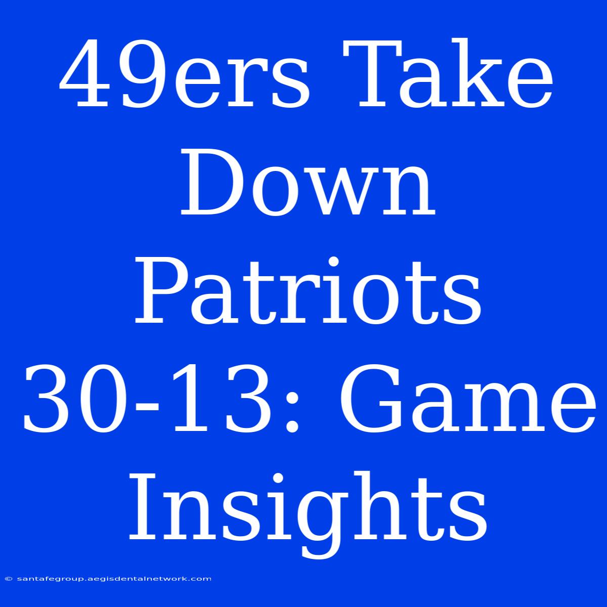 49ers Take Down Patriots 30-13: Game Insights 