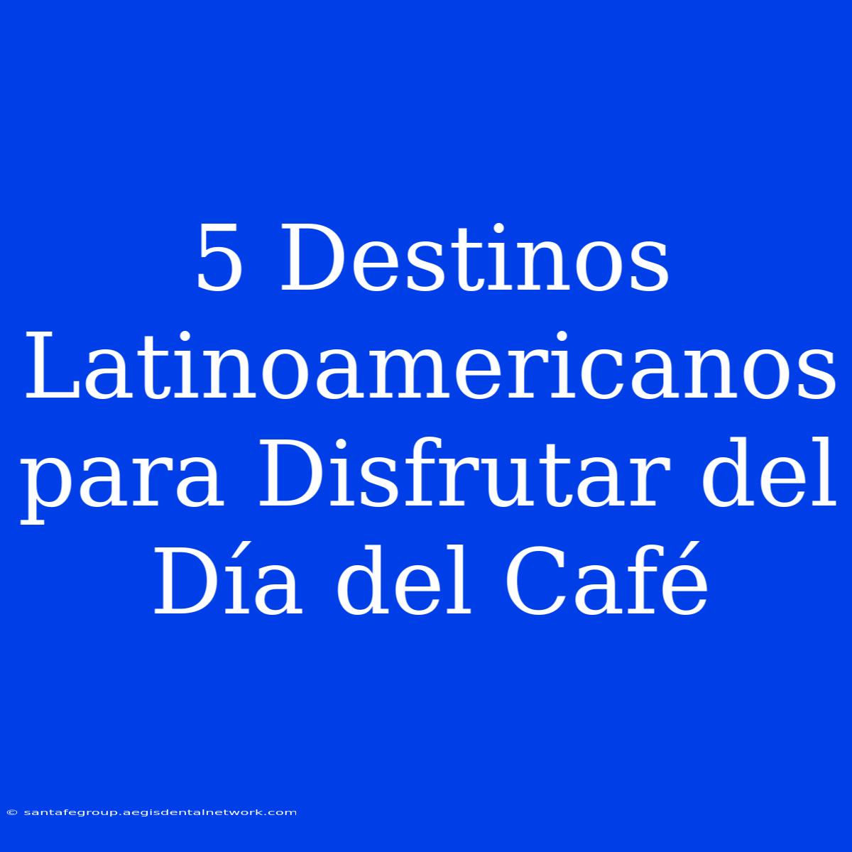 5 Destinos Latinoamericanos Para Disfrutar Del Día Del Café 