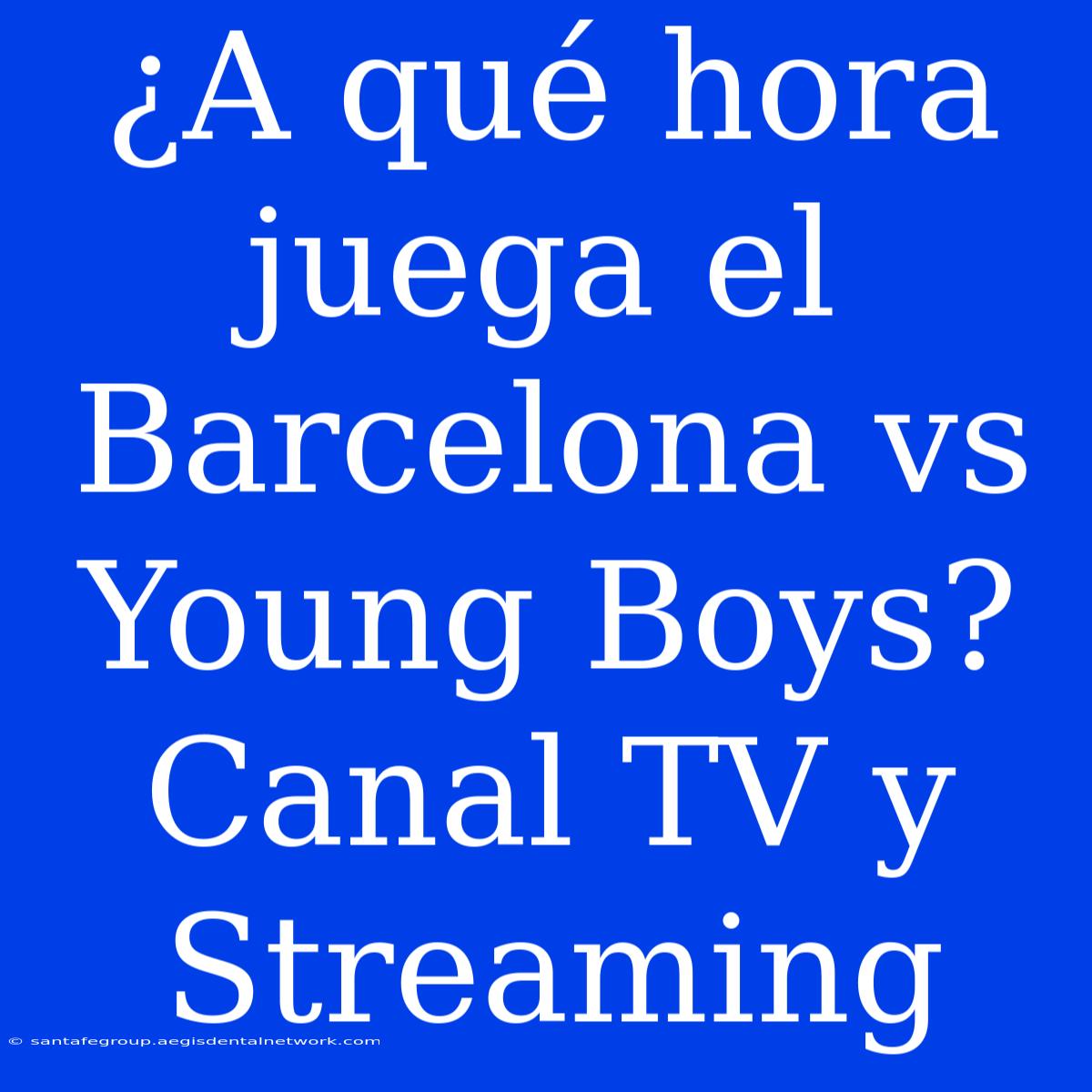 ¿A Qué Hora Juega El Barcelona Vs Young Boys? Canal TV Y Streaming