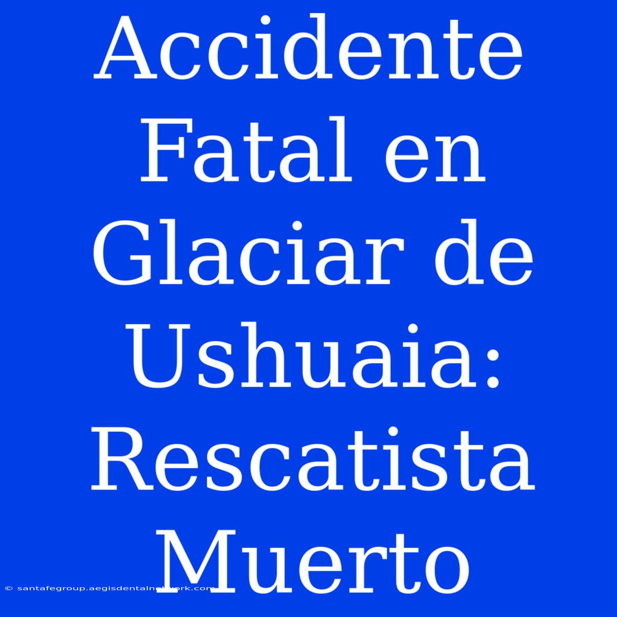 Accidente Fatal En Glaciar De Ushuaia: Rescatista Muerto