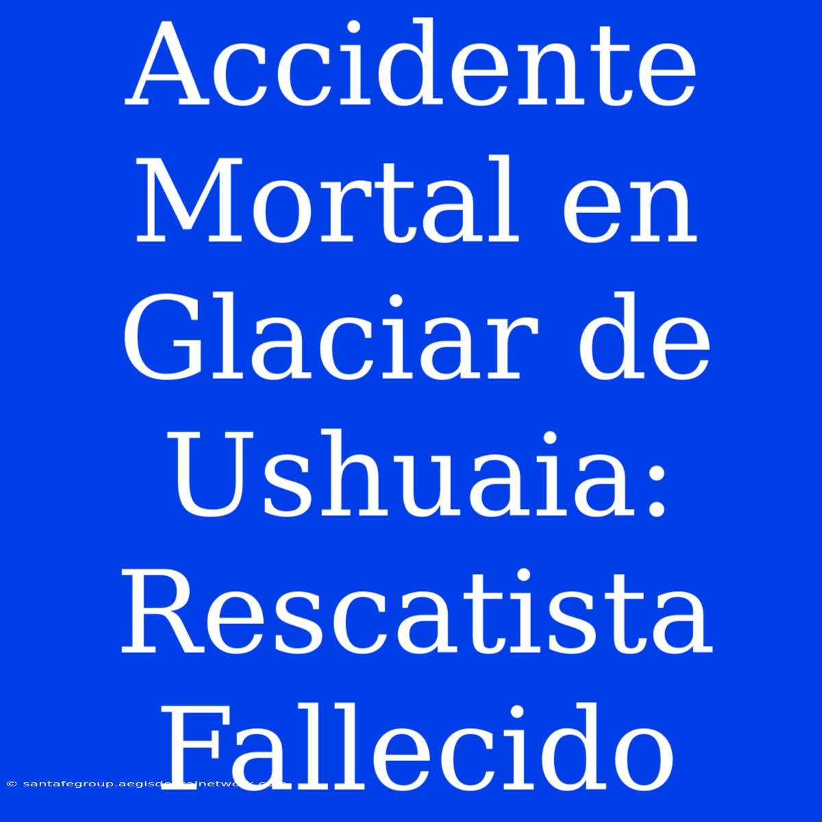 Accidente Mortal En Glaciar De Ushuaia: Rescatista Fallecido