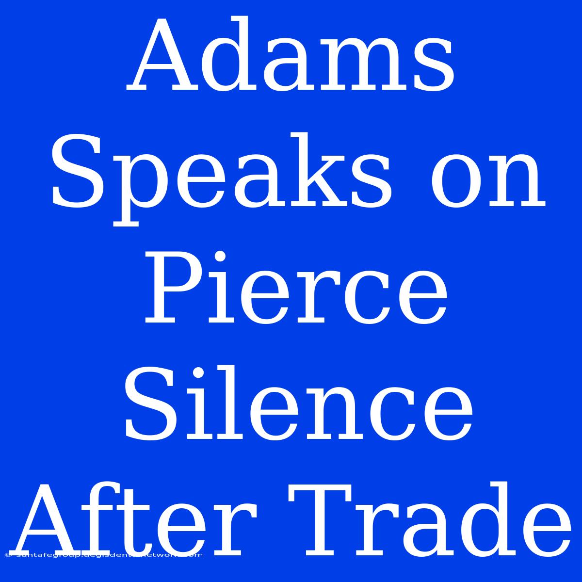 Adams Speaks On Pierce Silence After Trade