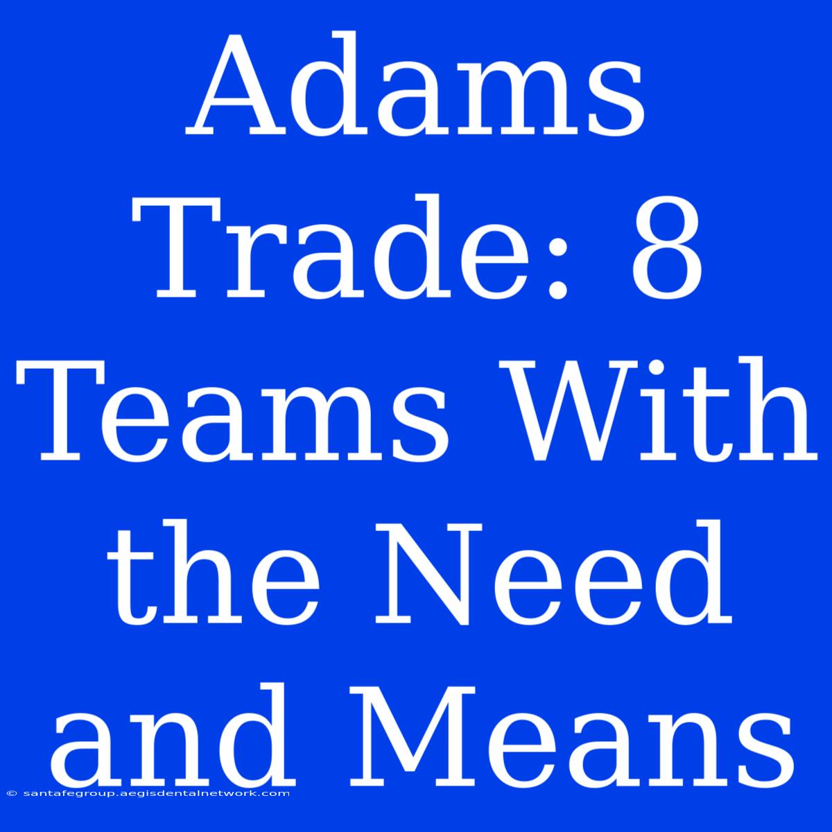 Adams Trade: 8 Teams With The Need And Means 