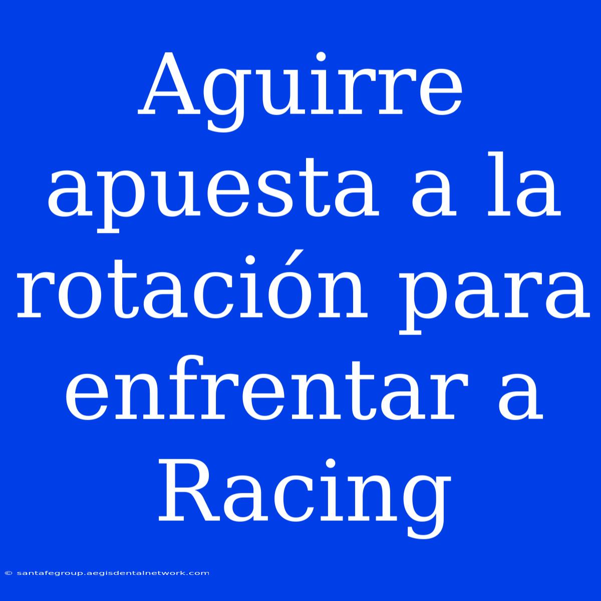 Aguirre Apuesta A La Rotación Para Enfrentar A Racing