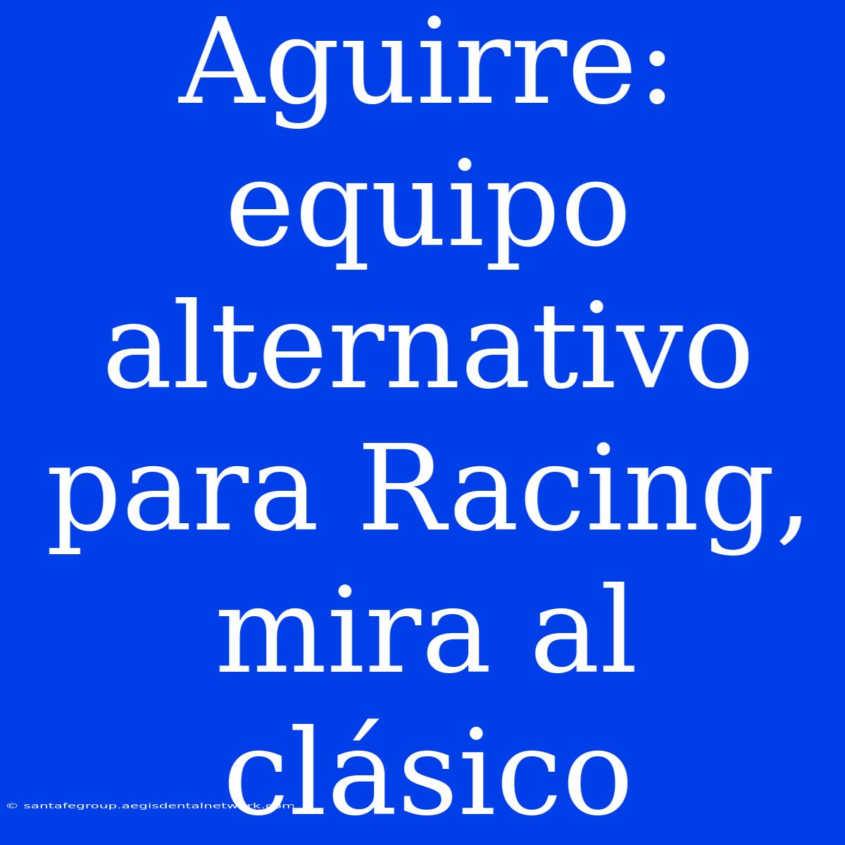 Aguirre: Equipo Alternativo Para Racing, Mira Al Clásico