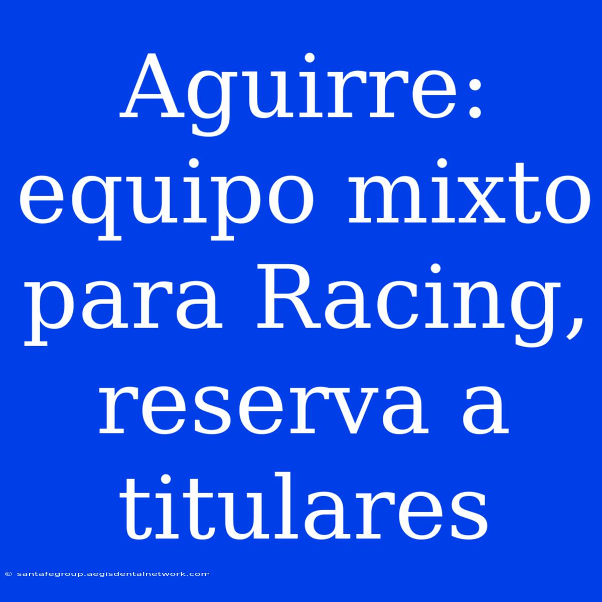 Aguirre: Equipo Mixto Para Racing, Reserva A Titulares 