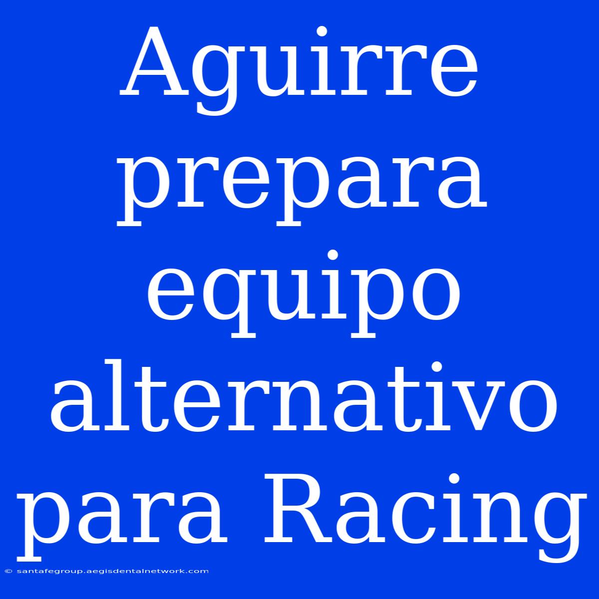 Aguirre Prepara Equipo Alternativo Para Racing