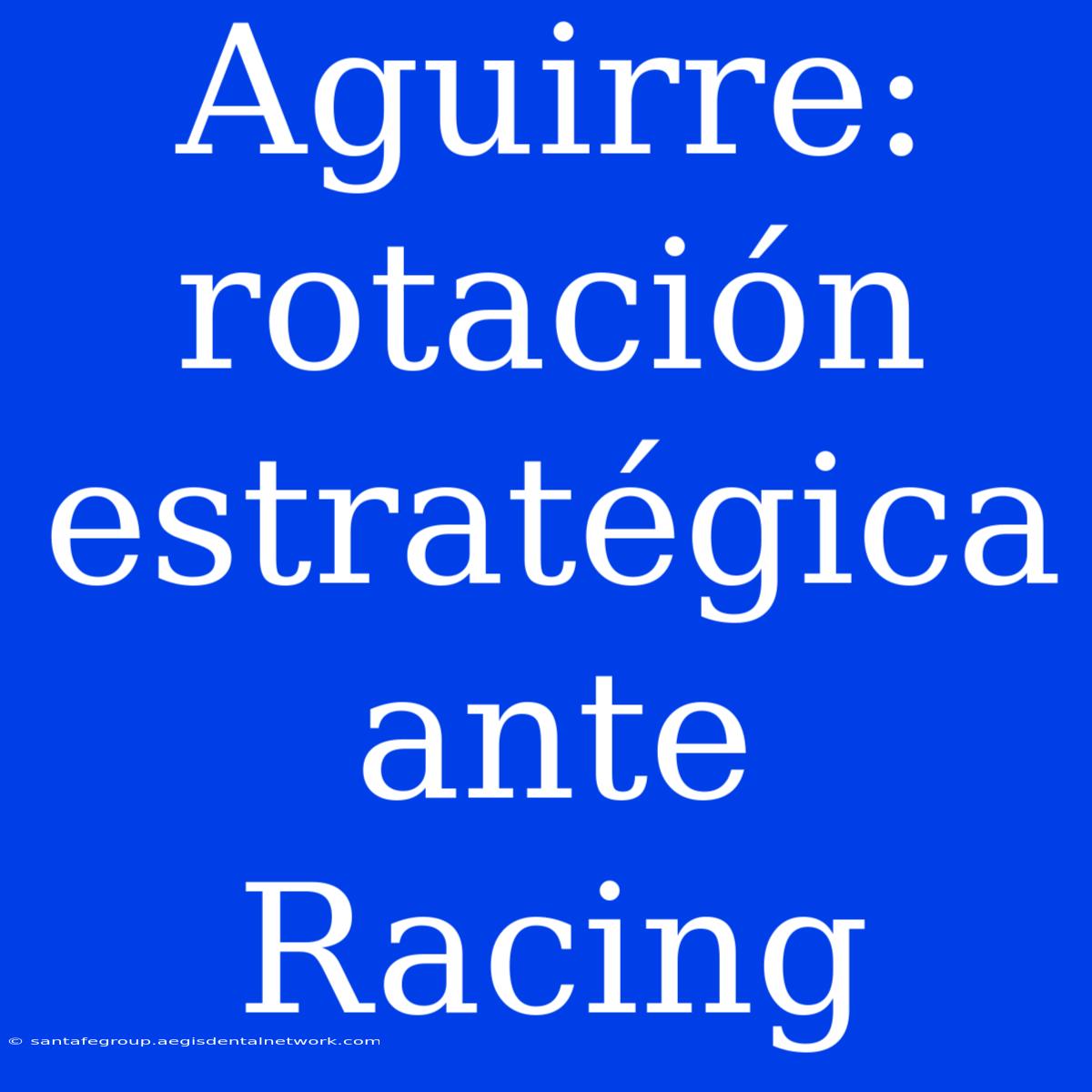 Aguirre: Rotación Estratégica Ante Racing