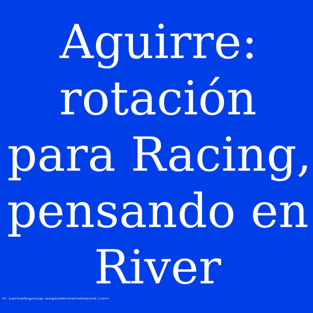 Aguirre: Rotación Para Racing, Pensando En River