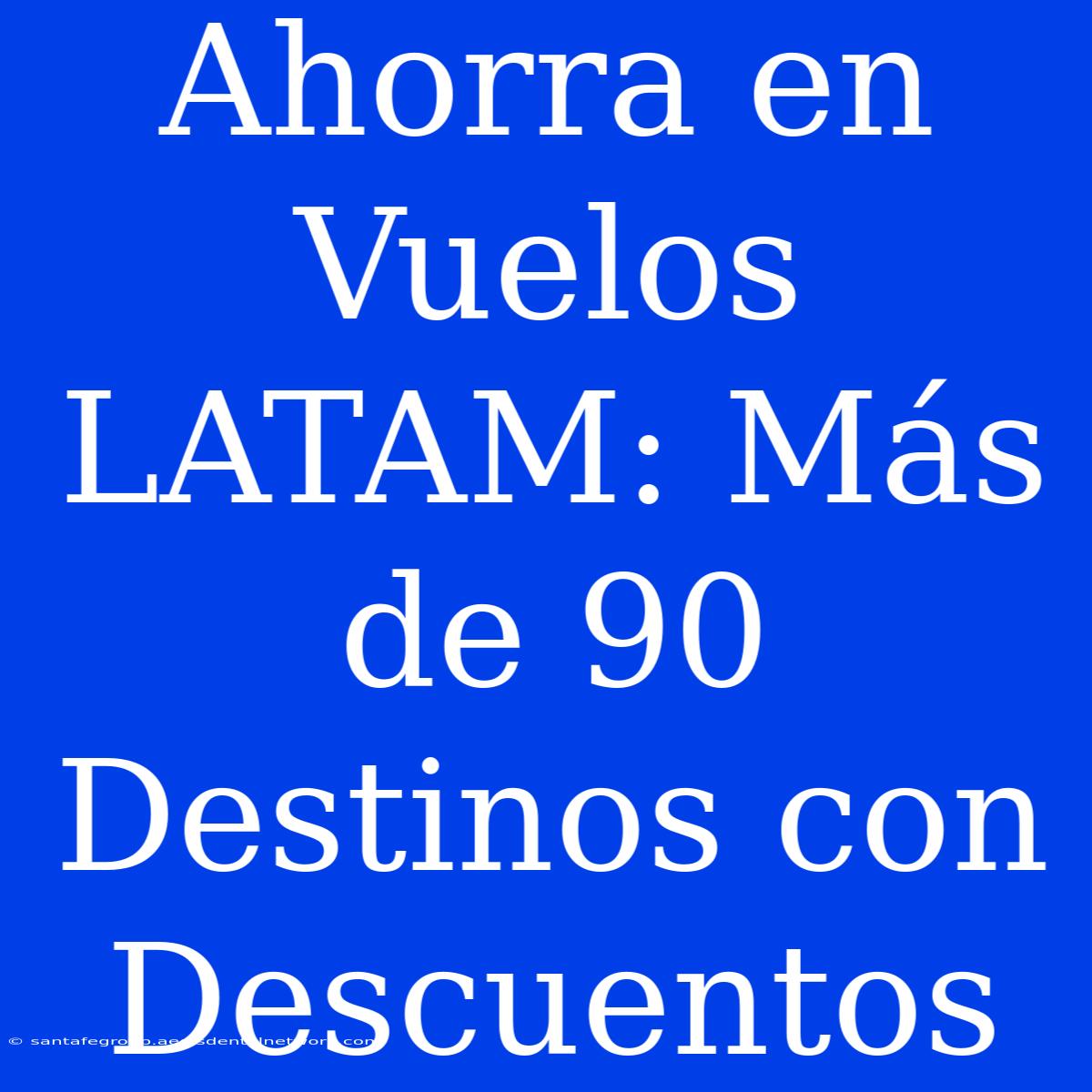 Ahorra En Vuelos LATAM: Más De 90 Destinos Con Descuentos