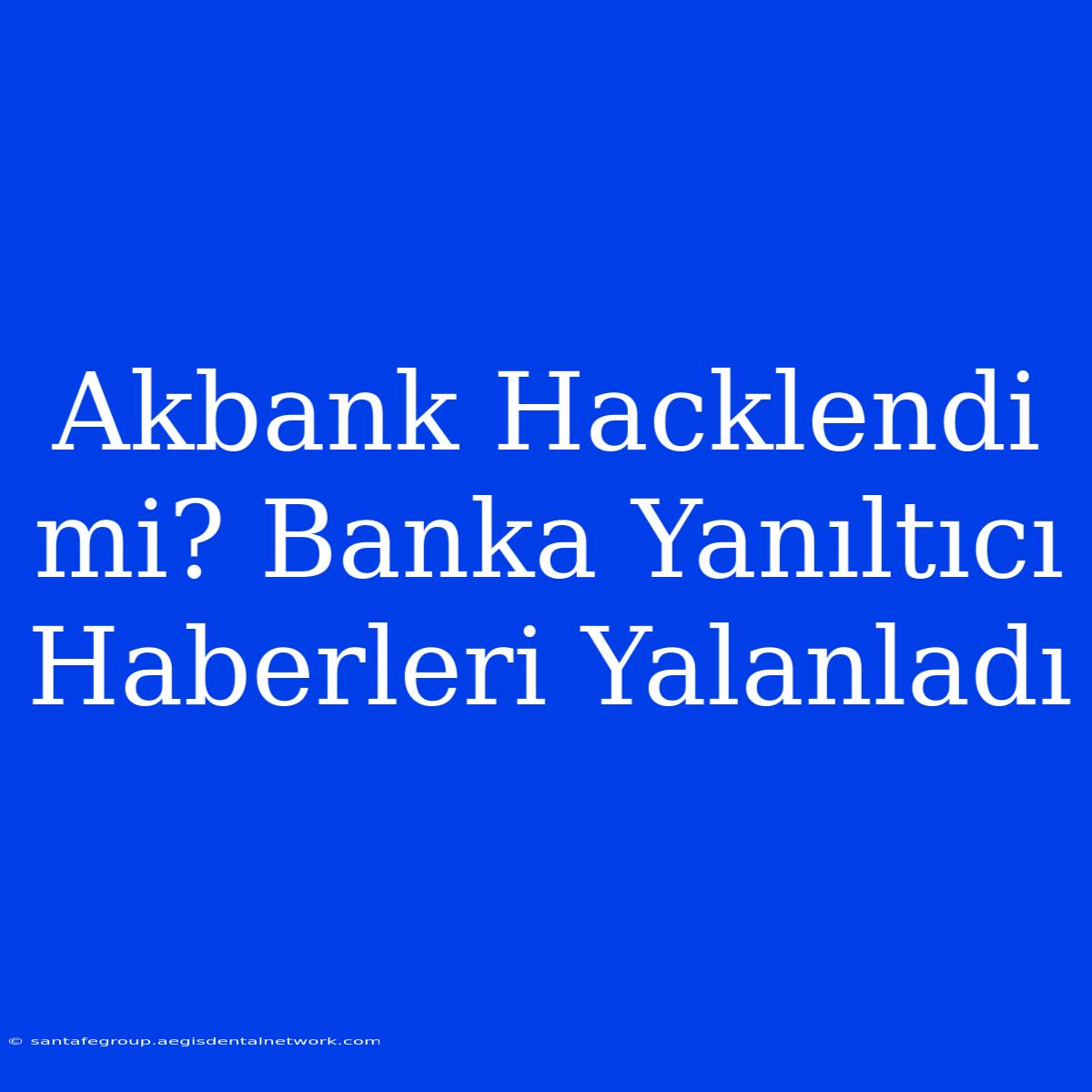 Akbank Hacklendi Mi? Banka Yanıltıcı Haberleri Yalanladı