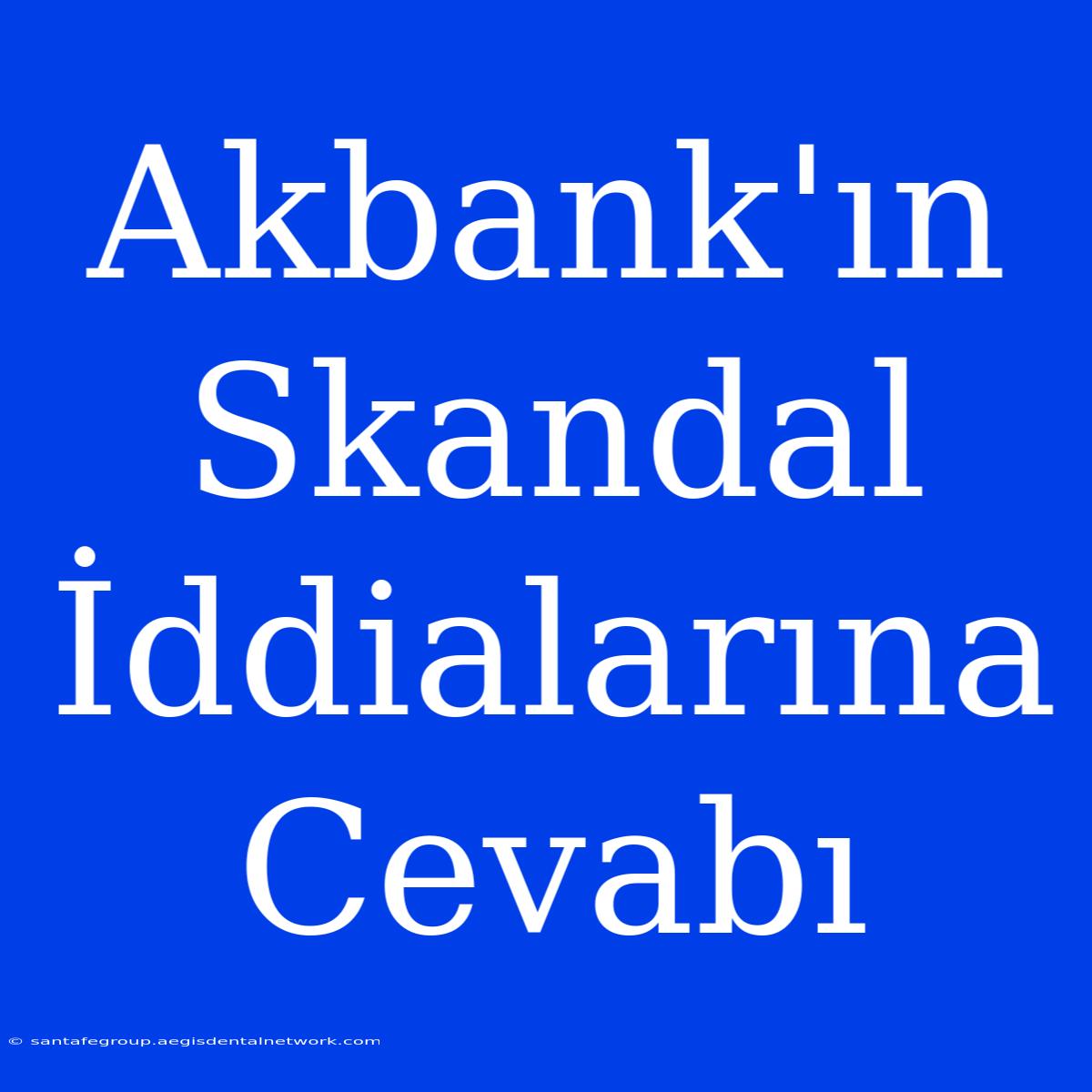 Akbank'ın Skandal İddialarına Cevabı