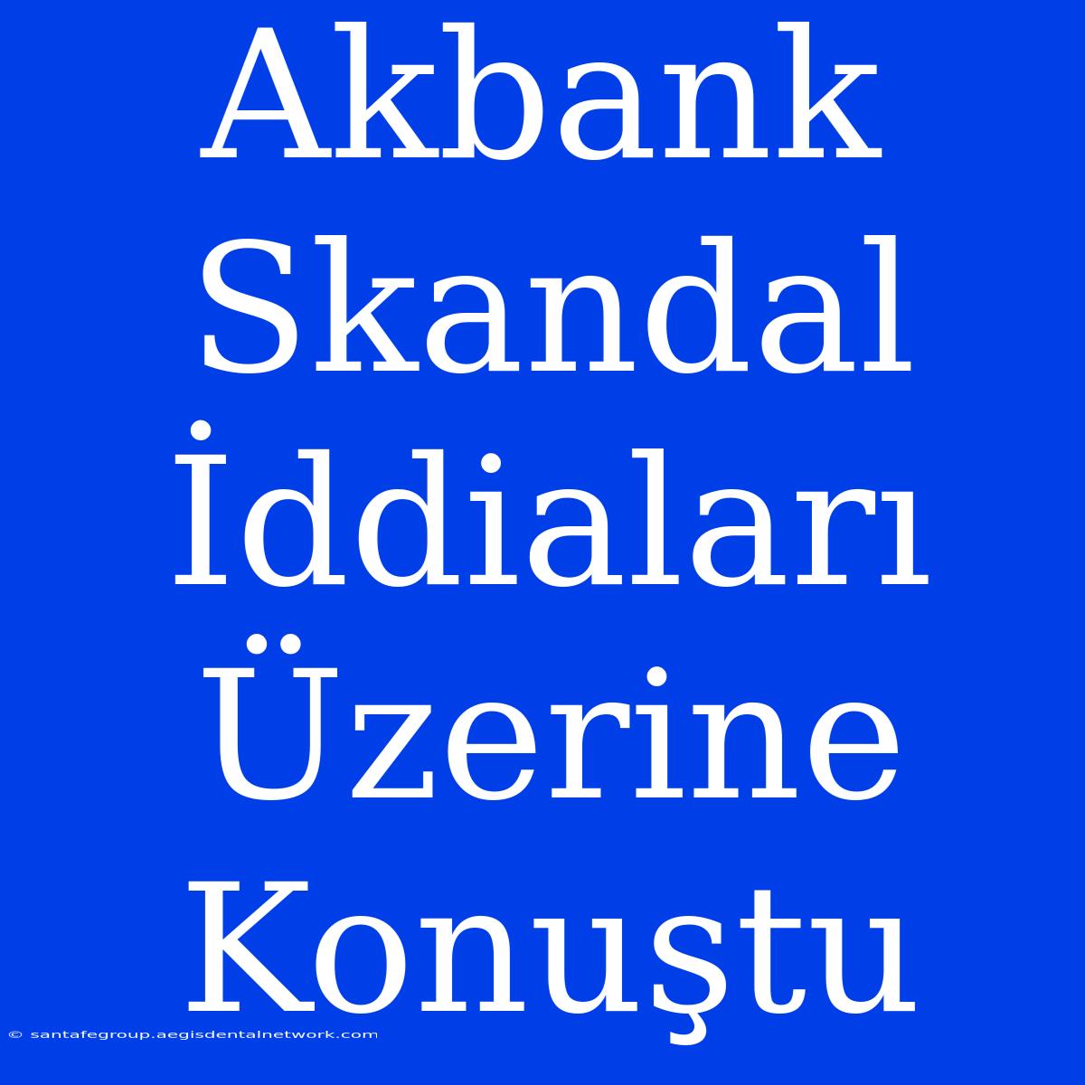 Akbank Skandal İddiaları Üzerine Konuştu