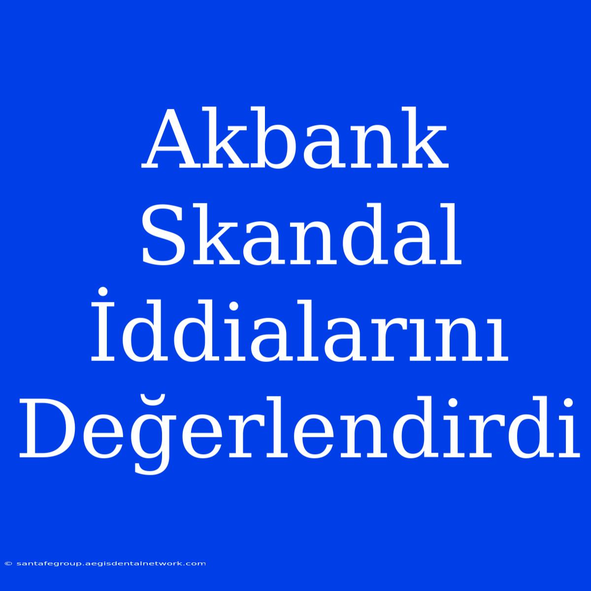 Akbank Skandal İddialarını Değerlendirdi