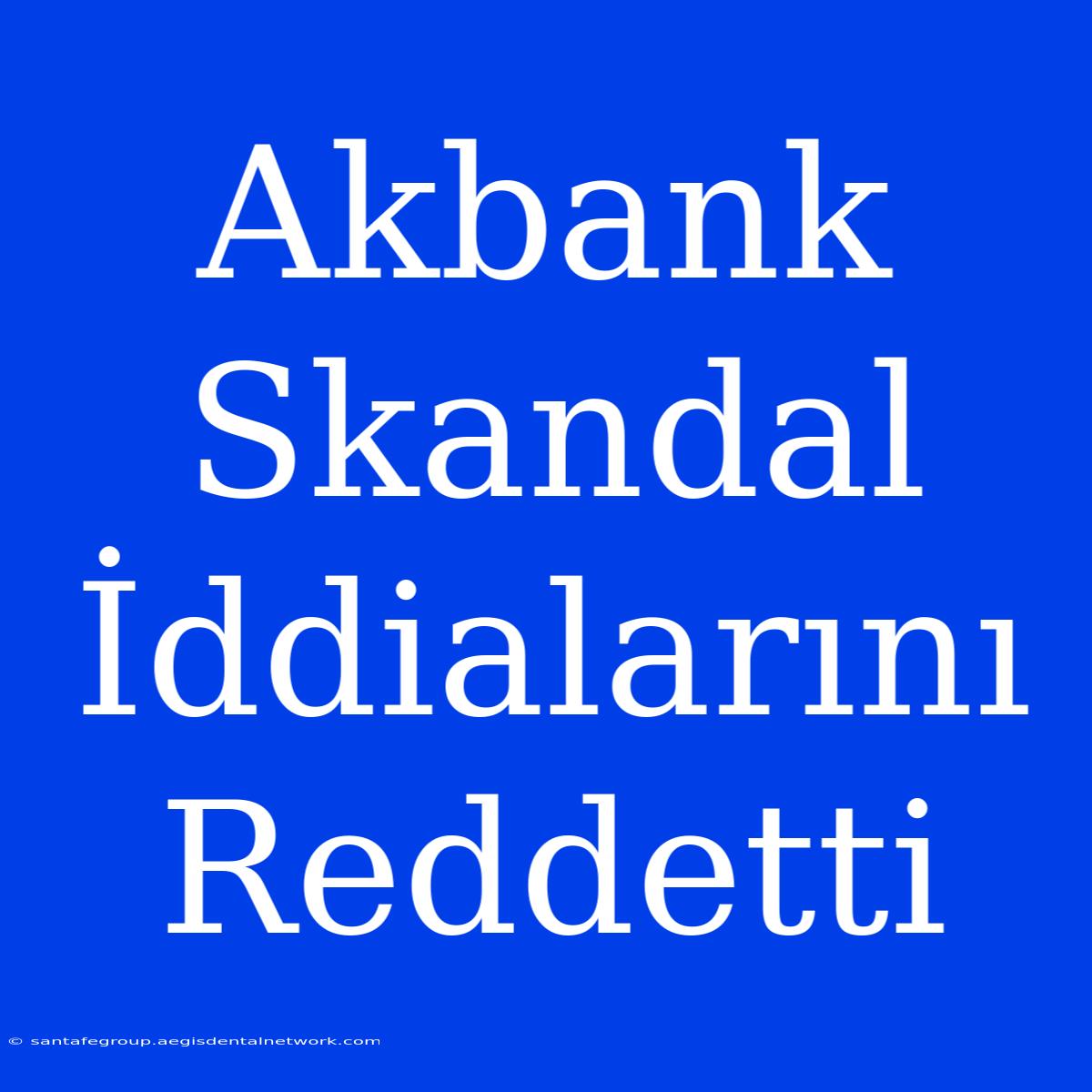 Akbank Skandal İddialarını Reddetti