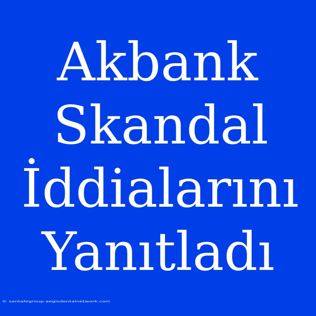 Akbank Skandal İddialarını Yanıtladı