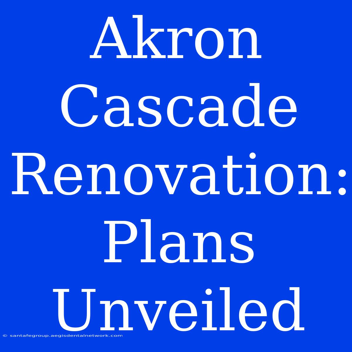 Akron Cascade Renovation: Plans Unveiled