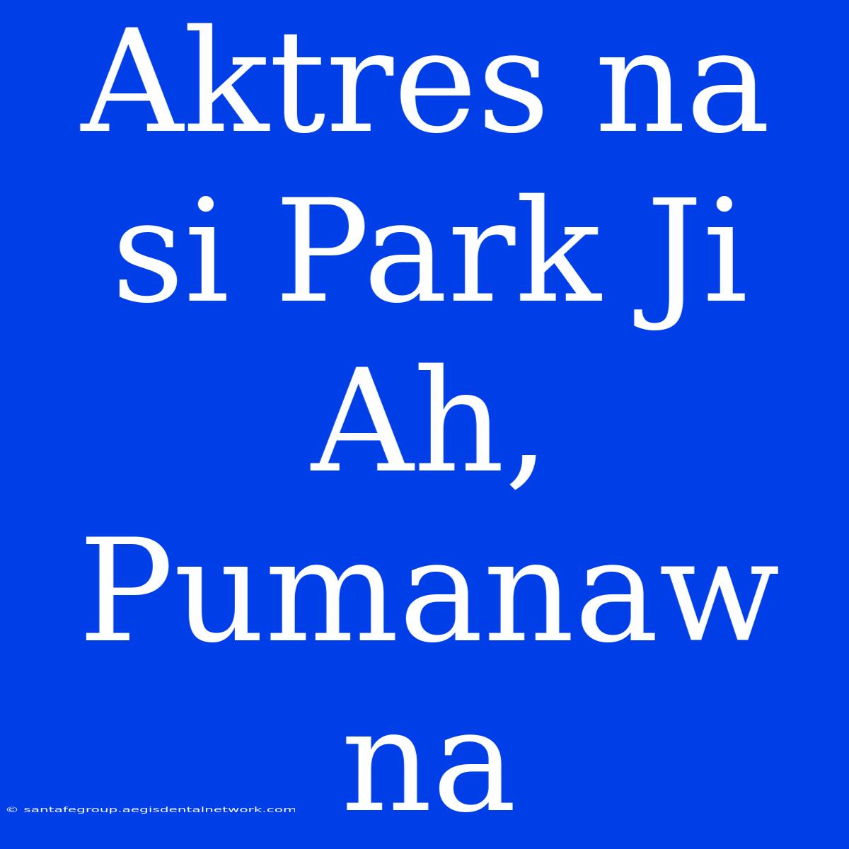 Aktres Na Si Park Ji Ah, Pumanaw Na