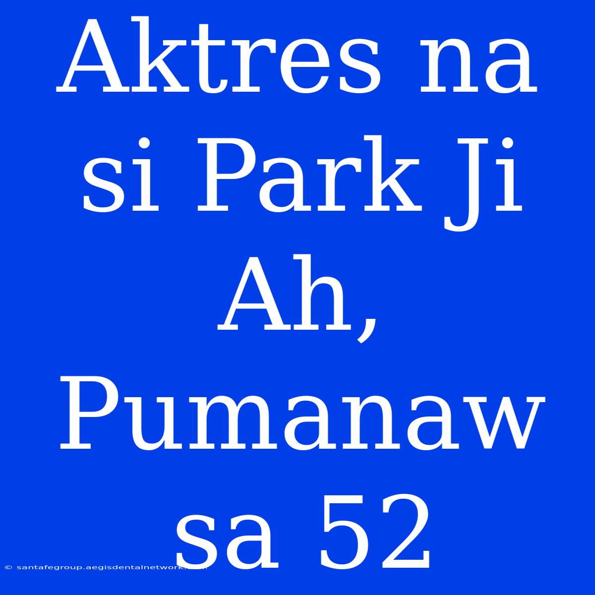 Aktres Na Si Park Ji Ah, Pumanaw Sa 52