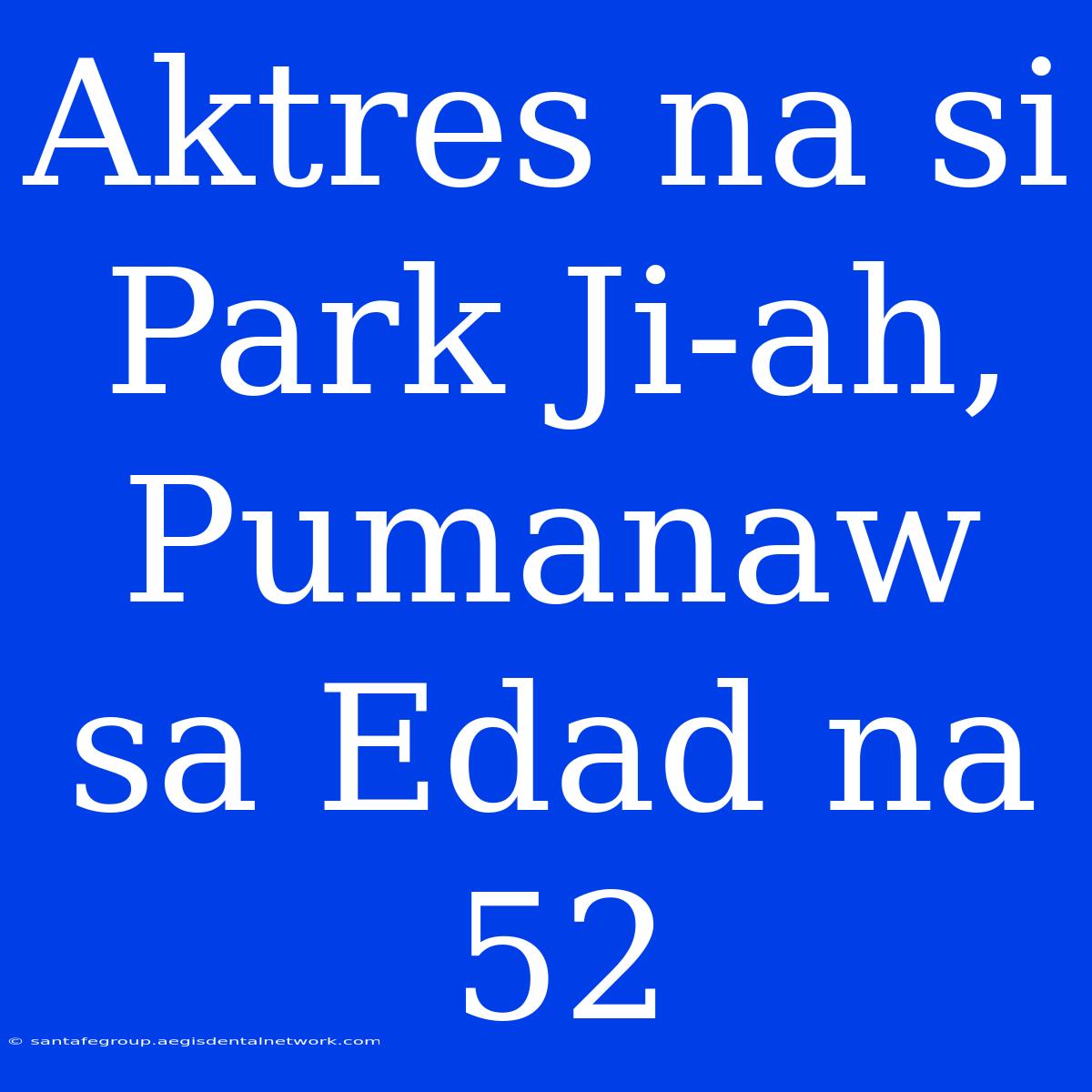 Aktres Na Si Park Ji-ah, Pumanaw Sa Edad Na 52