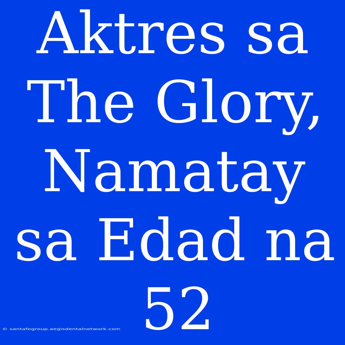 Aktres Sa The Glory, Namatay Sa Edad Na 52