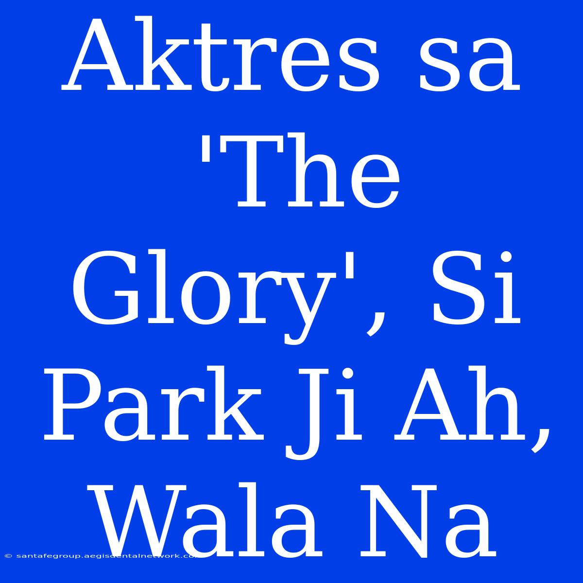 Aktres Sa 'The Glory', Si Park Ji Ah, Wala Na