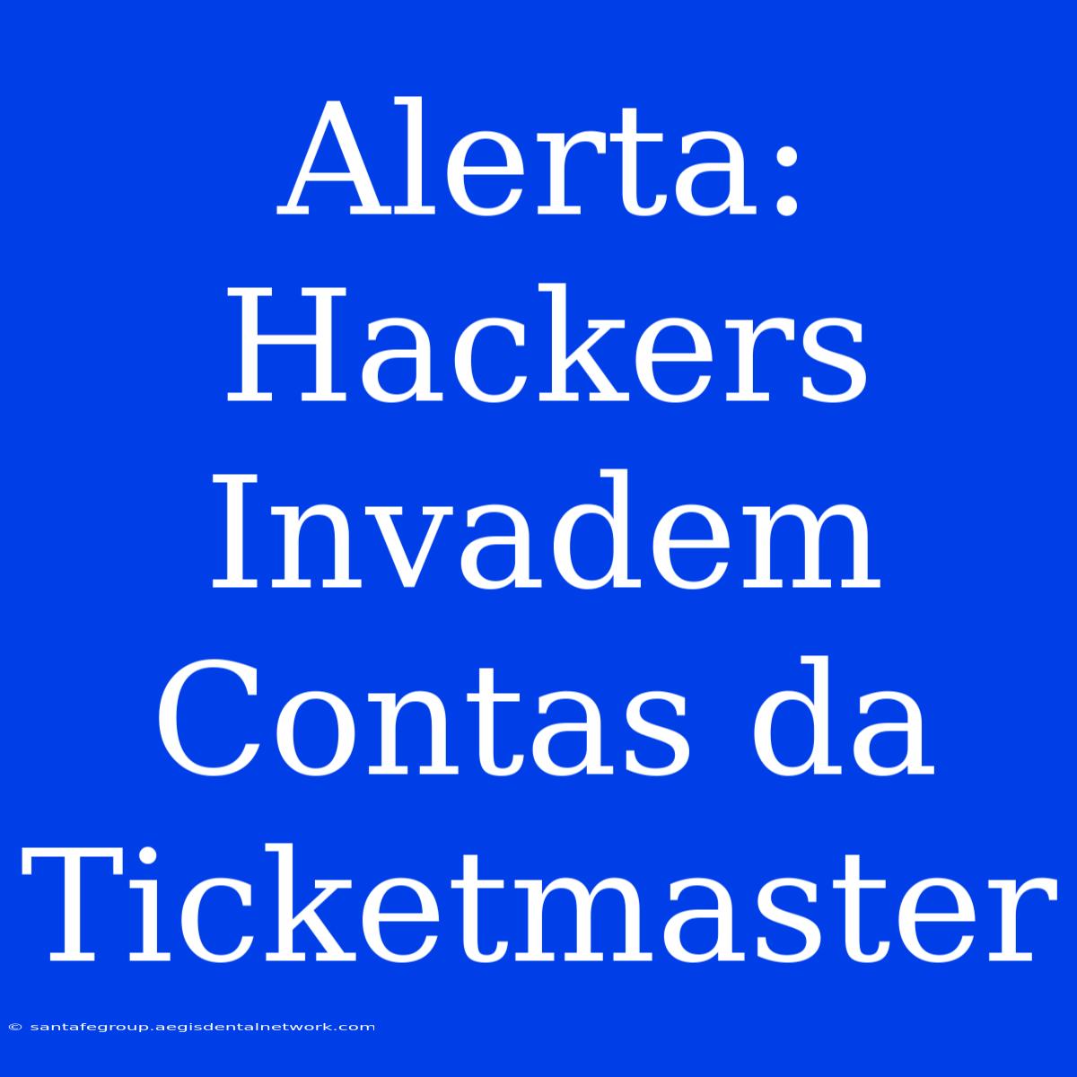 Alerta: Hackers Invadem Contas Da Ticketmaster