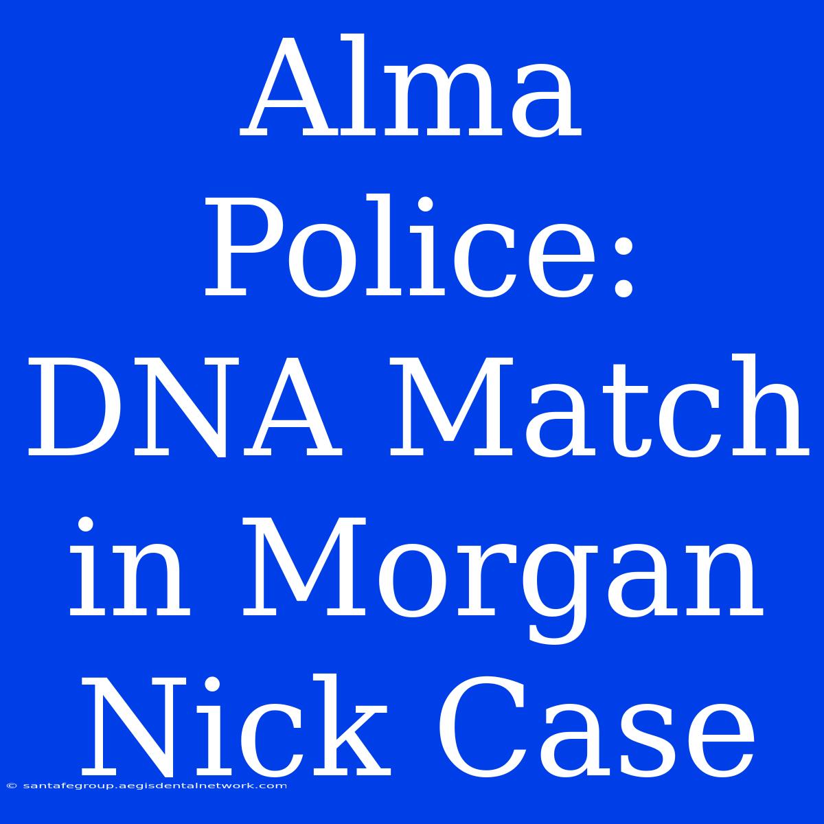 Alma Police: DNA Match In Morgan Nick Case