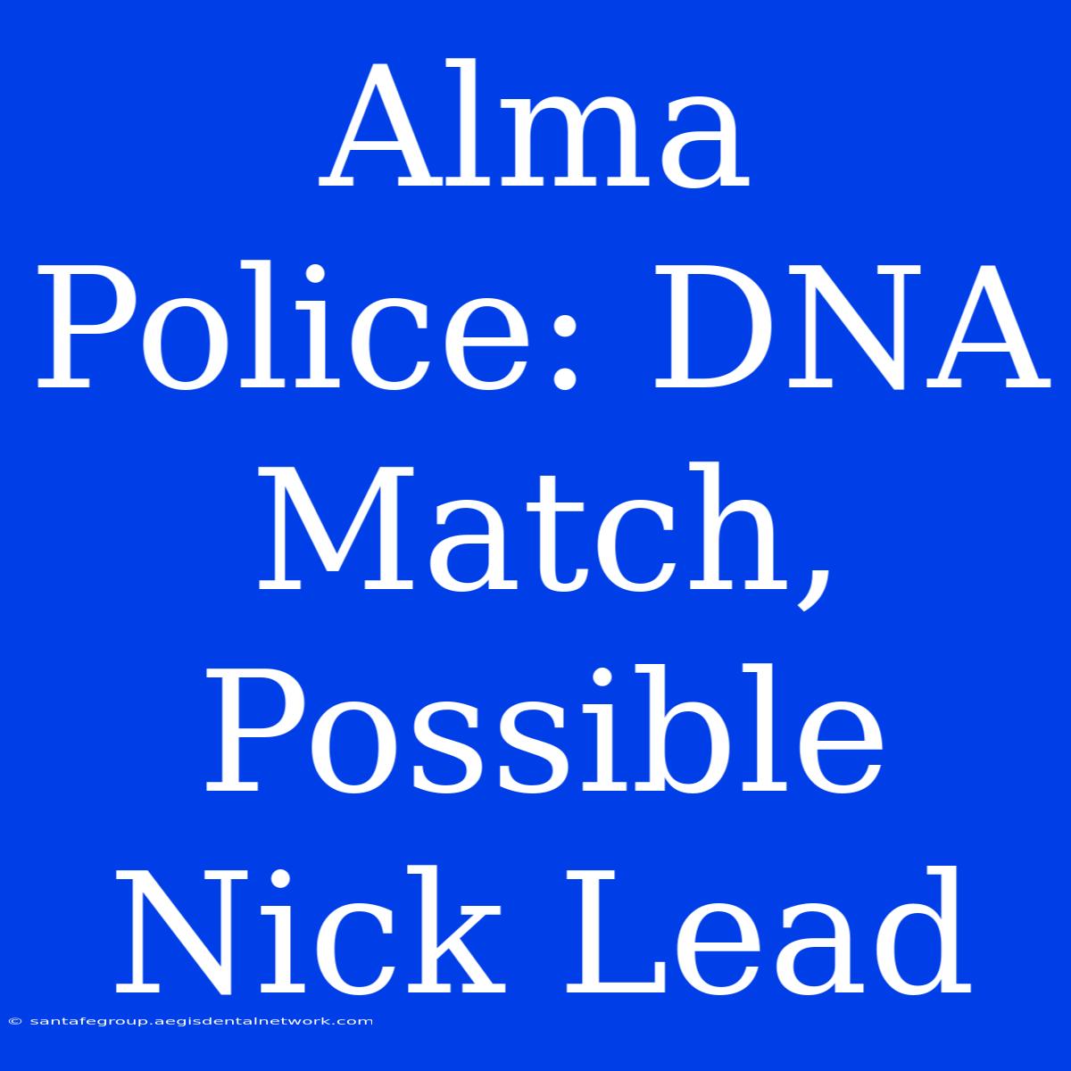 Alma Police: DNA Match, Possible Nick Lead