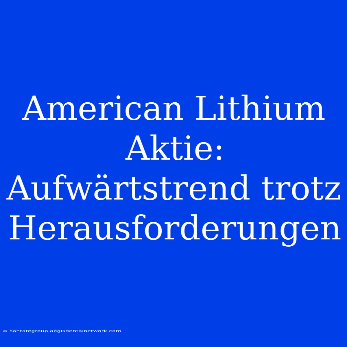 American Lithium Aktie: Aufwärtstrend Trotz Herausforderungen