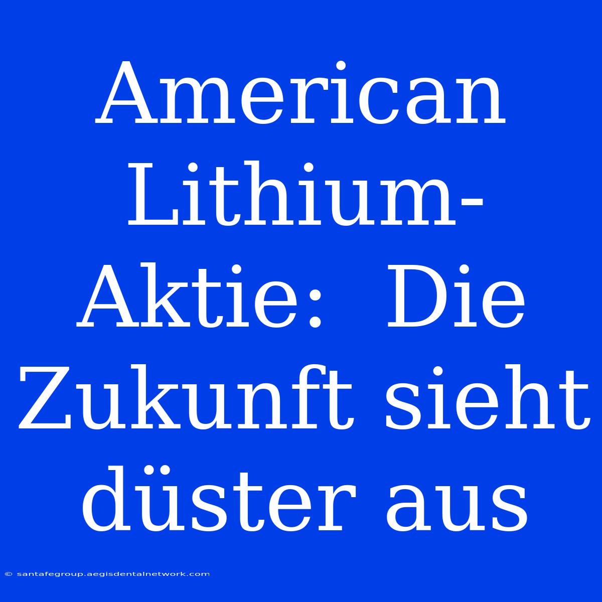 American Lithium-Aktie:  Die Zukunft Sieht Düster Aus