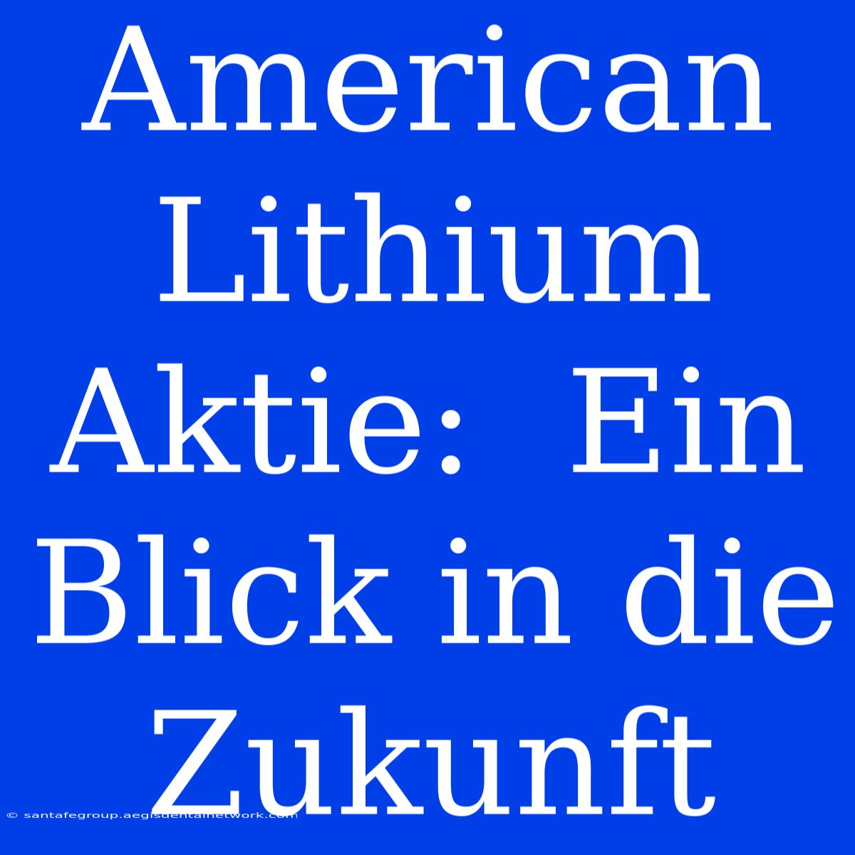 American Lithium Aktie:  Ein Blick In Die Zukunft