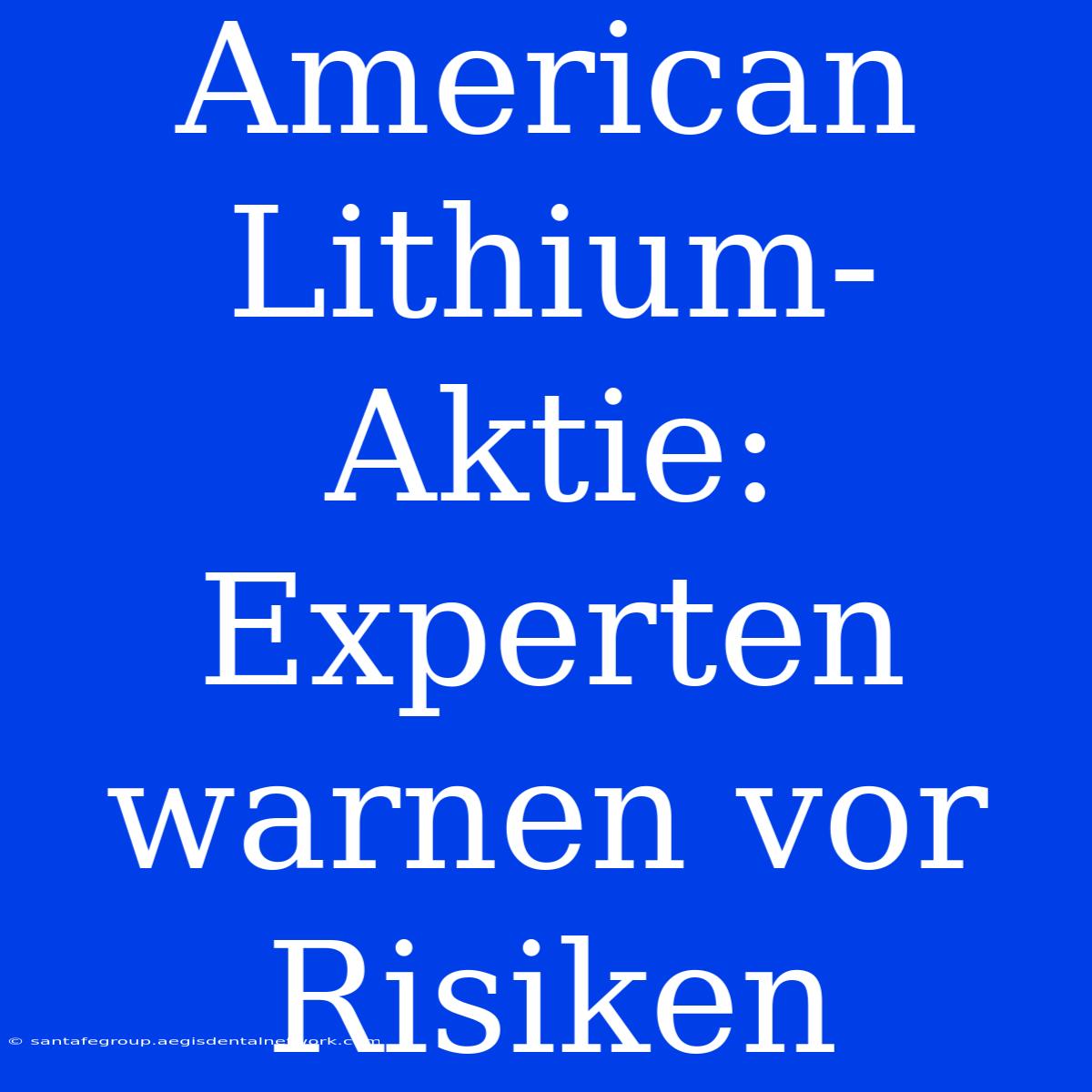 American Lithium-Aktie:  Experten Warnen Vor Risiken