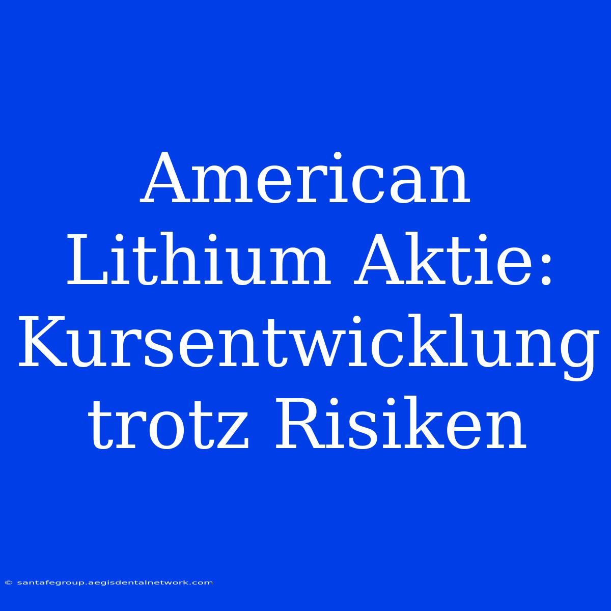 American Lithium Aktie: Kursentwicklung Trotz Risiken