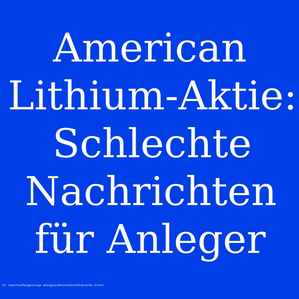 American Lithium-Aktie:  Schlechte Nachrichten Für Anleger