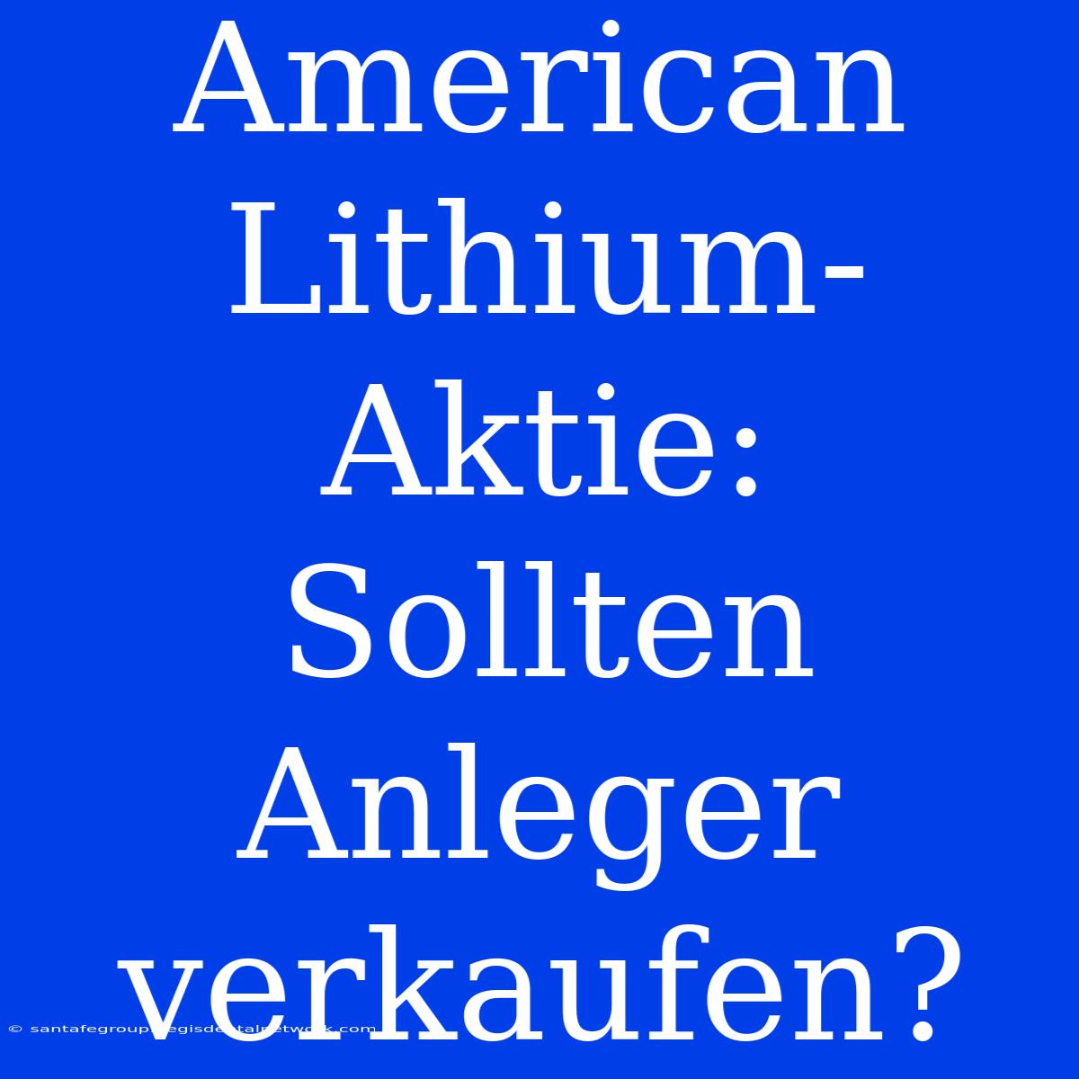 American Lithium-Aktie:  Sollten Anleger Verkaufen?