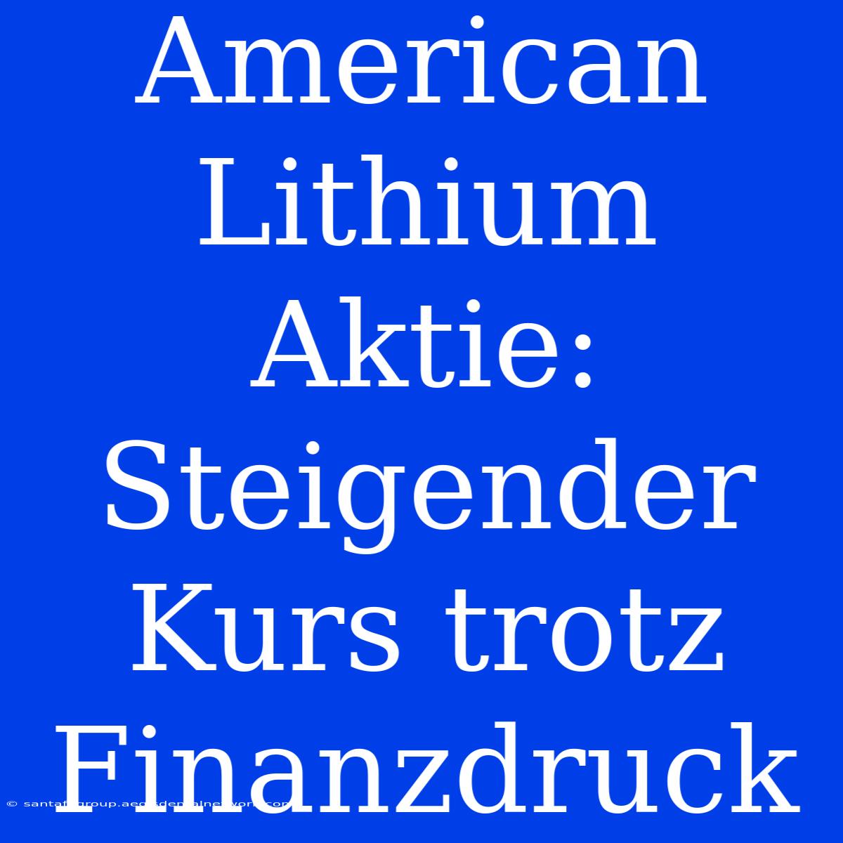 American Lithium Aktie: Steigender Kurs Trotz Finanzdruck