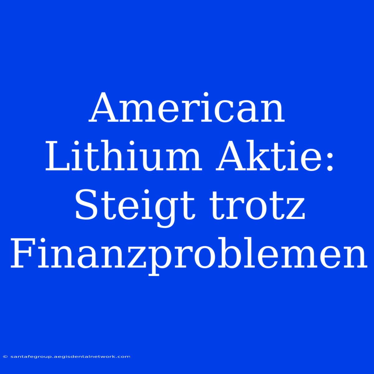 American Lithium Aktie: Steigt Trotz Finanzproblemen