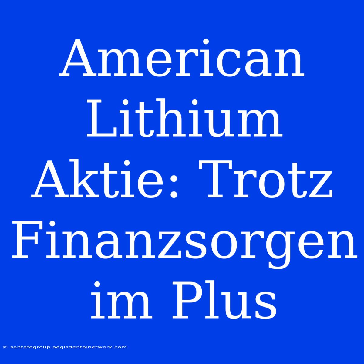 American Lithium Aktie: Trotz Finanzsorgen Im Plus