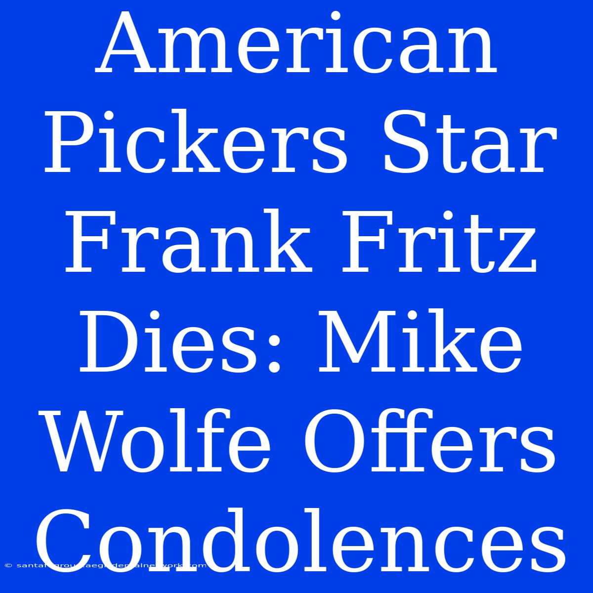 American Pickers Star Frank Fritz Dies: Mike Wolfe Offers Condolences