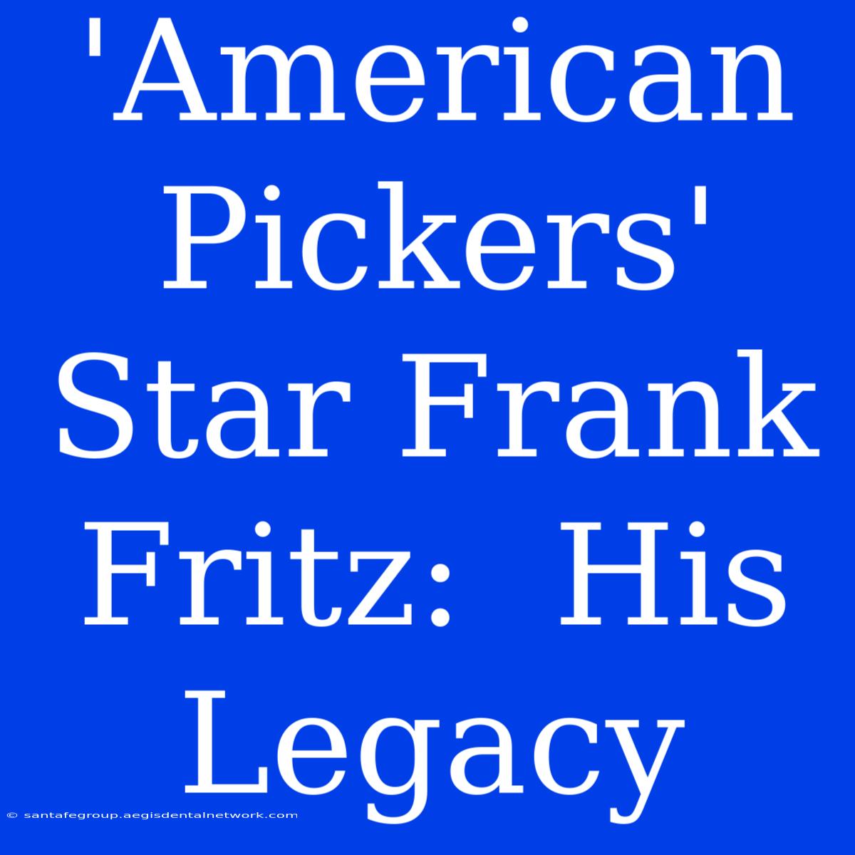 'American Pickers' Star Frank Fritz:  His Legacy 