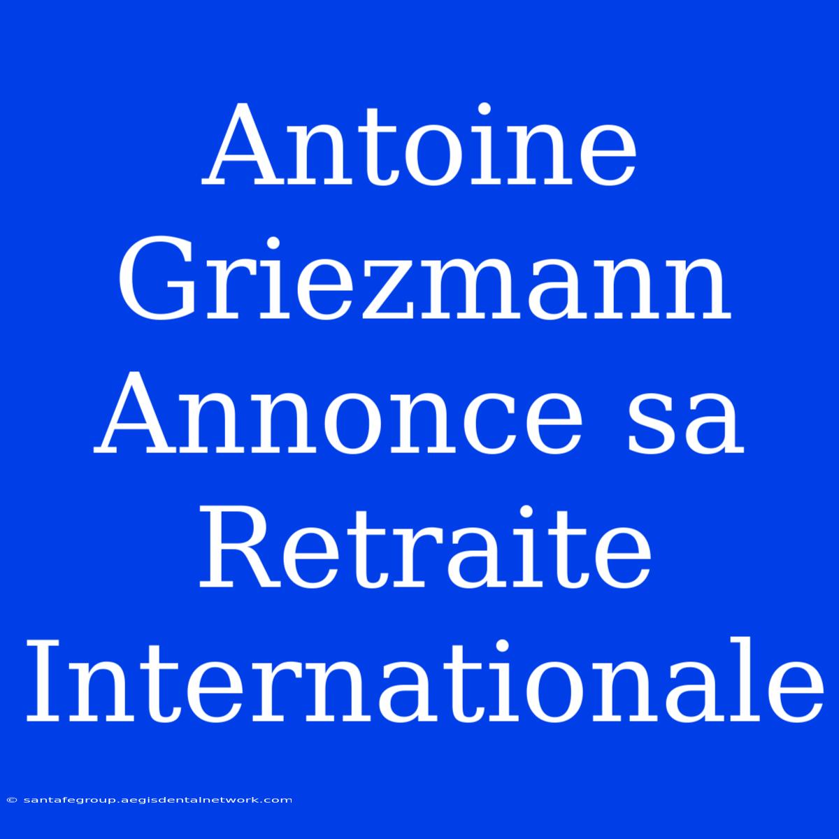 Antoine Griezmann Annonce Sa Retraite Internationale