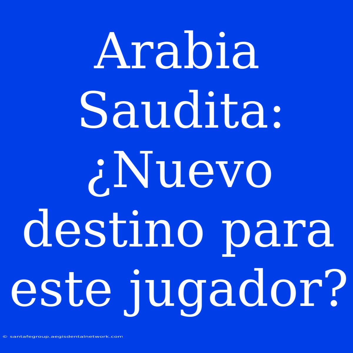 Arabia Saudita: ¿Nuevo Destino Para Este Jugador?