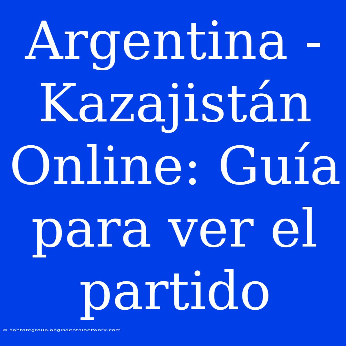 Argentina - Kazajistán Online: Guía Para Ver El Partido