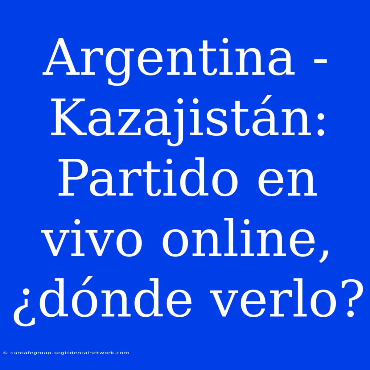 Argentina - Kazajistán: Partido En Vivo Online, ¿dónde Verlo? 