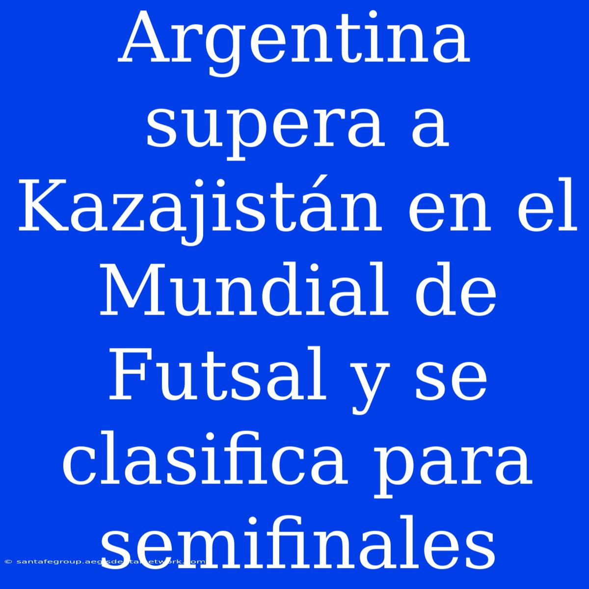 Argentina Supera A Kazajistán En El Mundial De Futsal Y Se Clasifica Para Semifinales